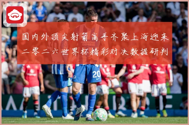 国内外顶尖射箭高手齐聚上海迎来二零二六世界杯精彩对决数据研判-深度解析