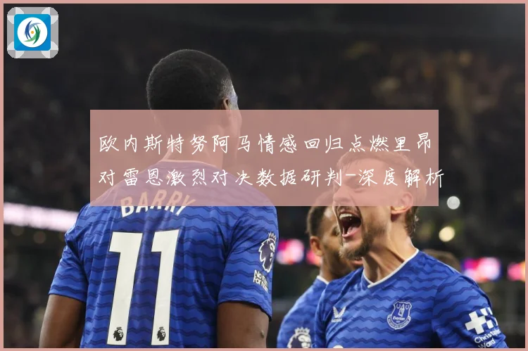 欧内斯特努阿马情感回归点燃里昂对雷恩激烈对决数据研判-深度解析