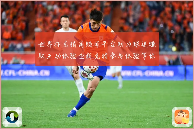 世界杯竞猜高赔率平台助力球迷赚取互动体验全新竞猜参与体验等你数据研判-深度解析