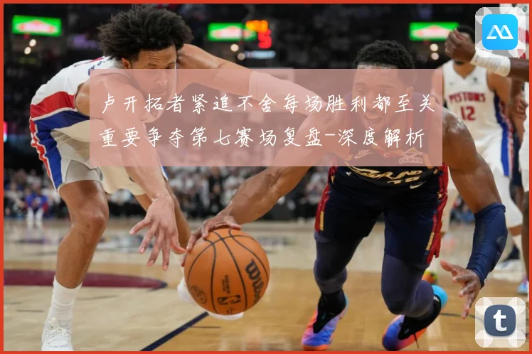 卢开拓者紧追不舍每场胜利都至关重要争夺第七赛场复盘-深度解析