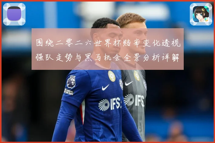 围绕二零二六世界杯赔率变化透视强队走势与黑马机会全景分析详解数据研判-深度解析