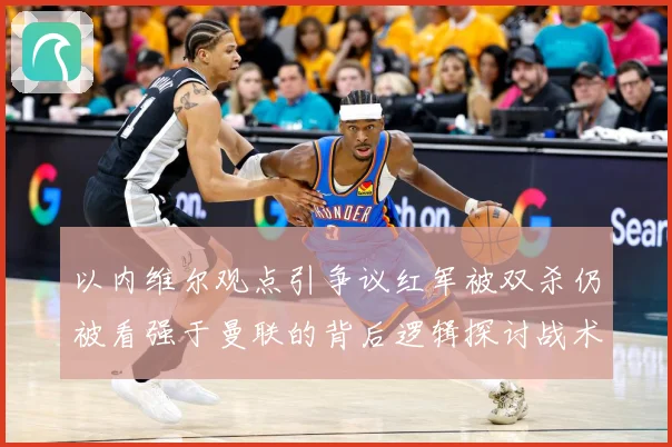 以内维尔观点引争议红军被双杀仍被看强于曼联的背后逻辑探讨战术观察-深度解析