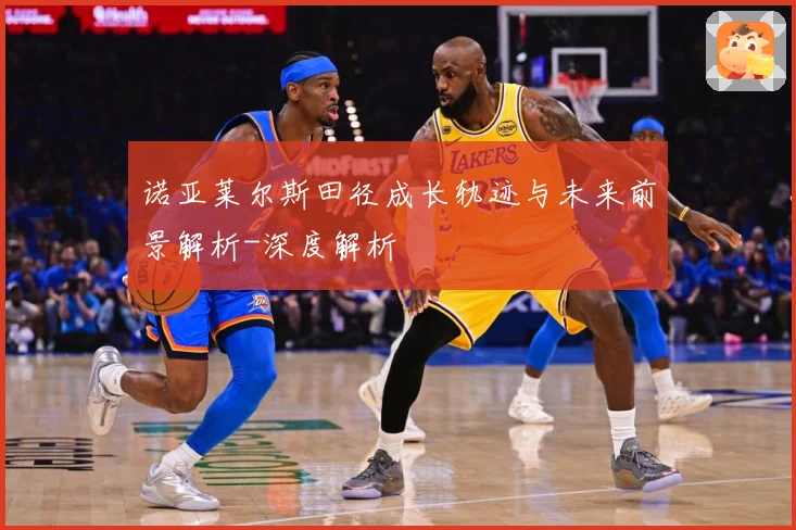 诺亚莱尔斯田径成长轨迹与未来前景解析-深度解析