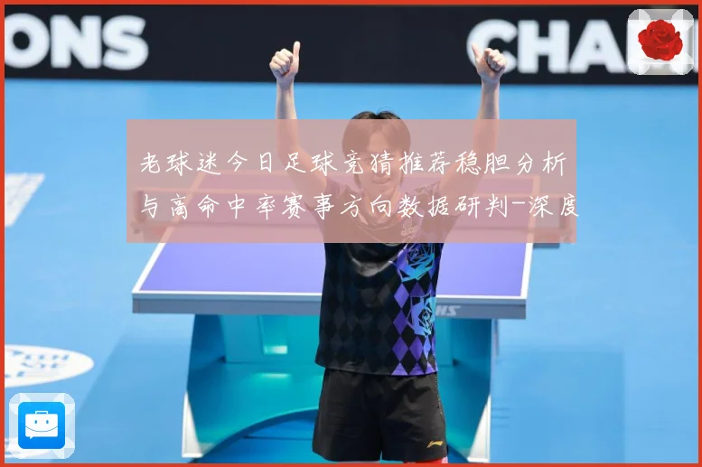 老球迷今日足球竞猜推荐稳胆分析与高命中率赛事方向数据研判-深度解析