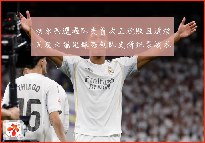 切尔西遭遇队史首次五连败且连续五场未能进球恐创队史新纪录战术观察-深度解析