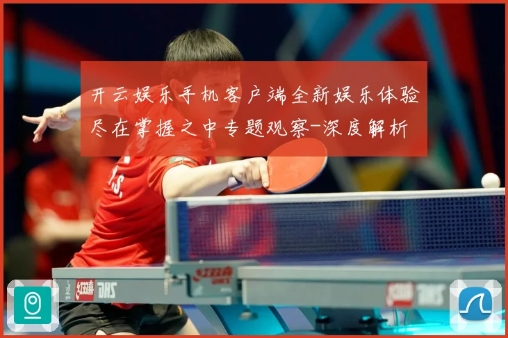 开云娱乐手机客户端全新娱乐体验尽在掌握之中专题观察-深度解析