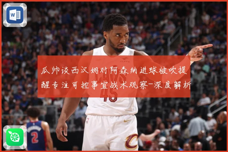 瓜帅谈西汉姆对阿森纳进球被吹提醒专注可控事宜战术观察-深度解析
