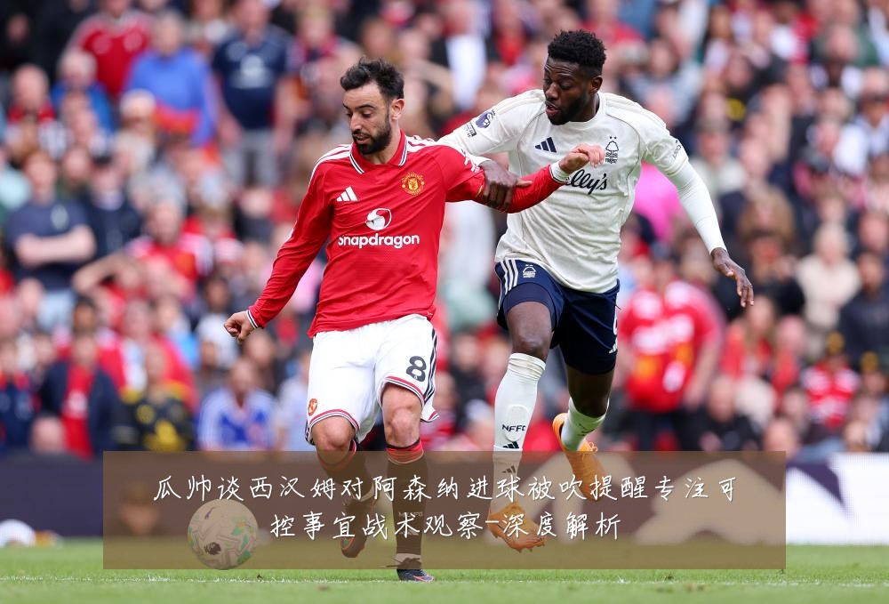 瓜帅谈西汉姆对阿森纳进球被吹提醒专注可控事宜战术观察-深度解析