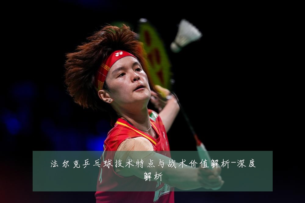 法尔克乒乓球技术特点与战术价值解析-深度解析