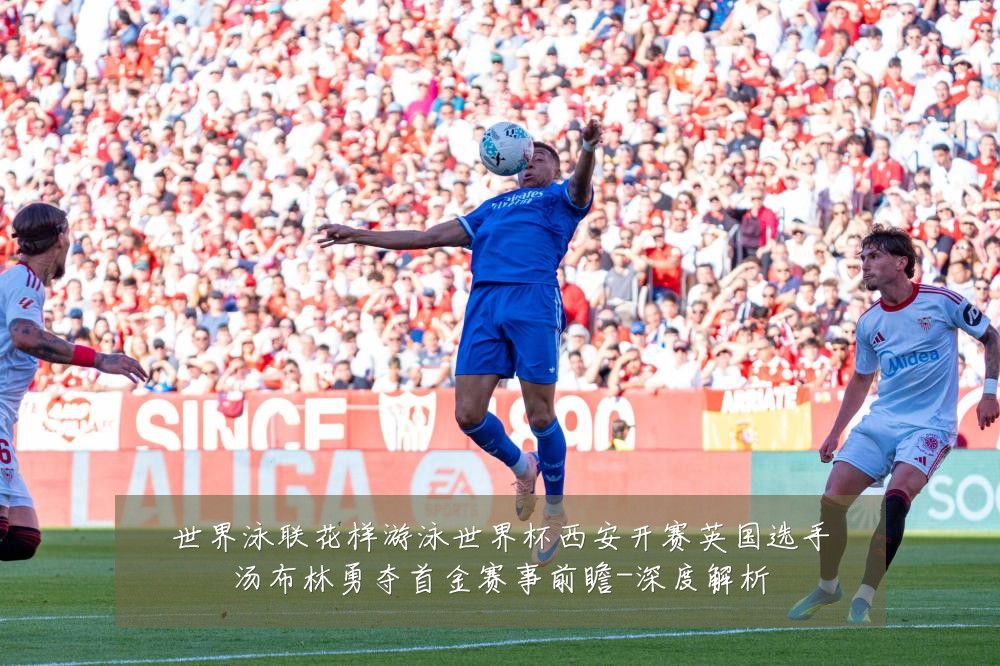 世界泳联花样游泳世界杯西安开赛英国选手汤布林勇夺首金赛事前瞻-深度解析