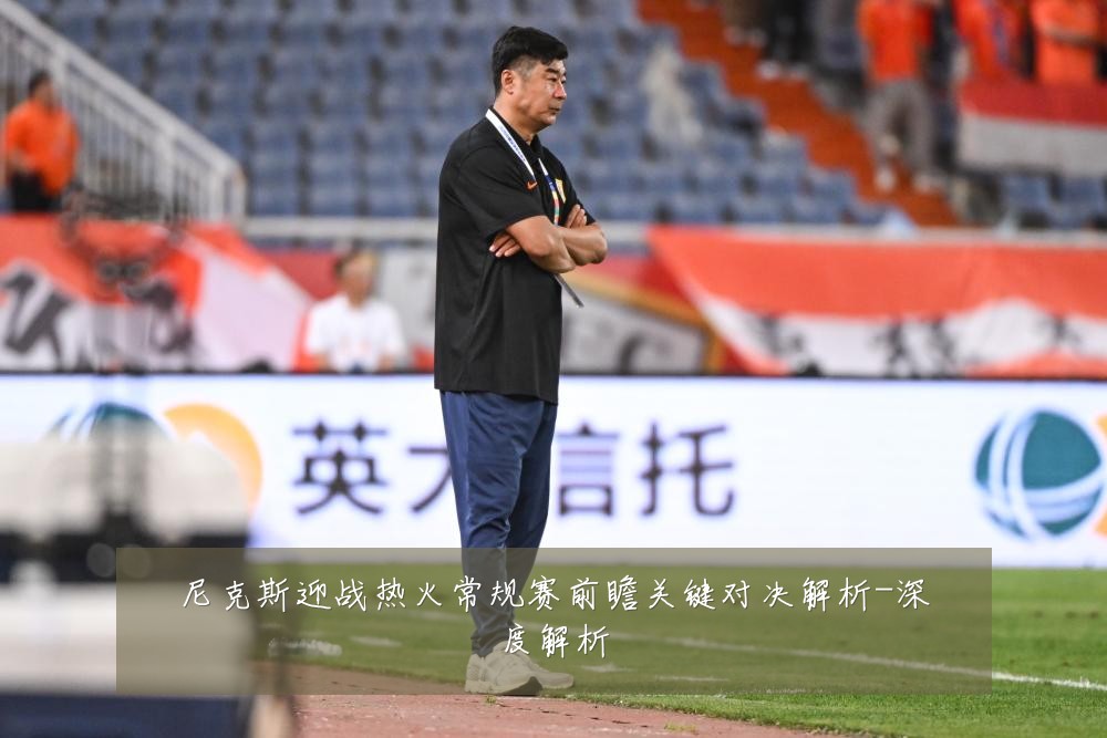 尼克斯迎战热火常规赛前瞻关键对决解析-深度解析