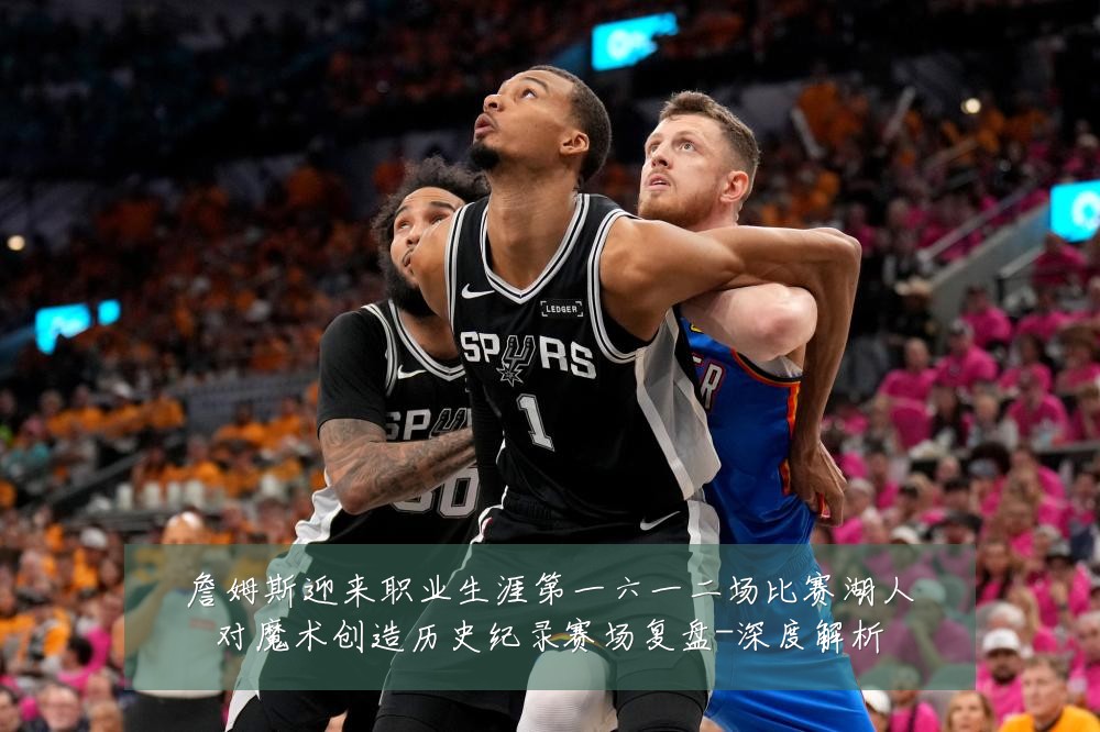 詹姆斯迎来职业生涯第一六一二场比赛湖人对魔术创造历史纪录赛场复盘-深度解析