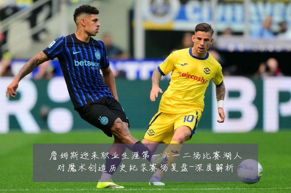 詹姆斯迎来职业生涯第一六一二场比赛湖人对魔术创造历史纪录赛场复盘-深度解析